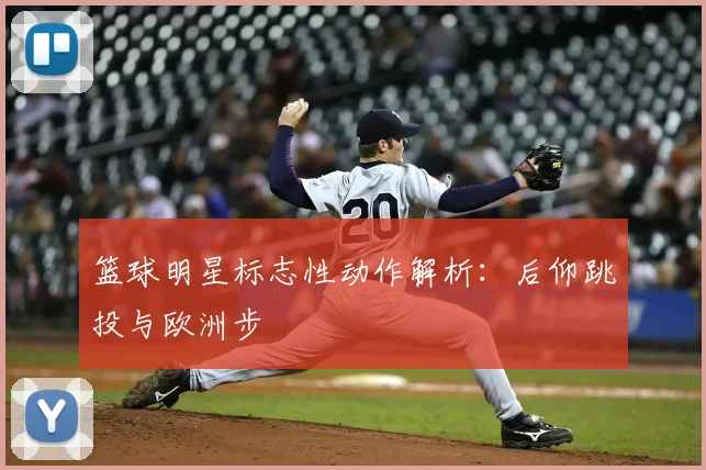 篮球明星标志性动作解析：后仰跳投与欧洲步