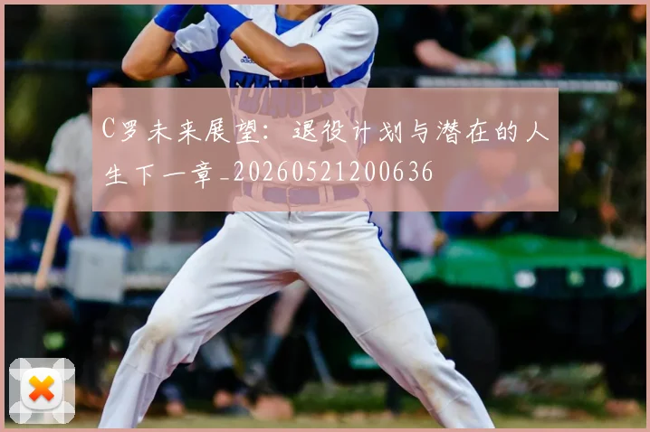 C罗未来展望：退役计划与潜在的人生下一章_20260521200636