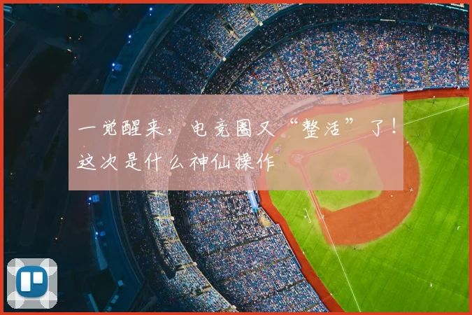 一觉醒来,电竞圈又“整活”了!这次是什么神仙操作