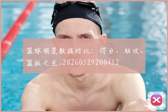 篮球明星数据对比:得分、助攻、篮板之王_20260529200412