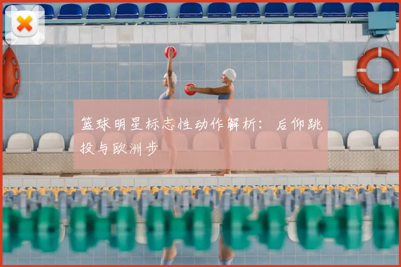 篮球明星标志性动作解析:后仰跳投与欧洲步