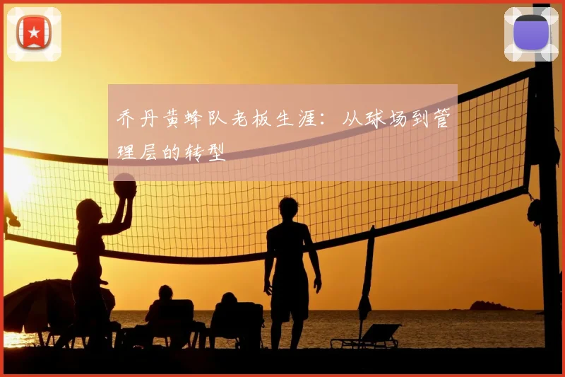 乔丹黄蜂队老板生涯：从球场到管理层的转型