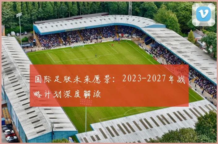 国际足联未来愿景：2023-2027年战略计划深度解读