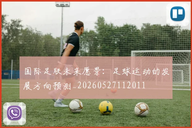 国际足联未来愿景：足球运动的发展方向预测_20260527112011