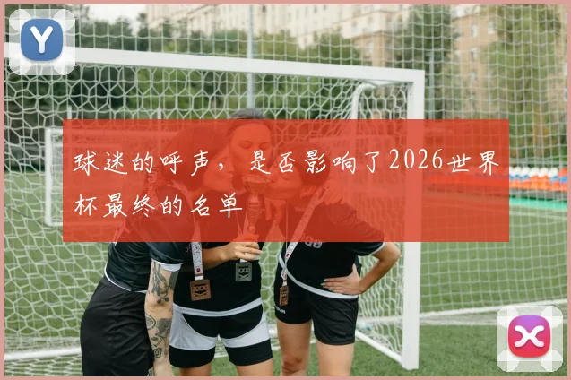 球迷的呼声，是否影响了2026世界杯最终的名单