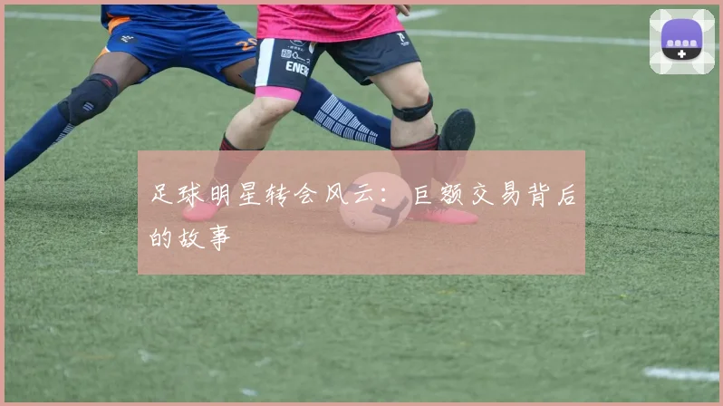 足球明星转会风云:巨额交易背后的故事
