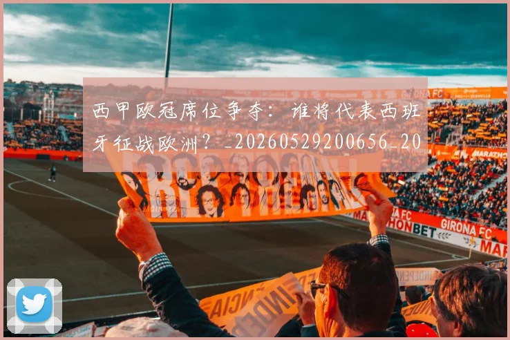 西甲欧冠席位争夺：谁将代表西班牙征战欧洲？_20260529200656_20260610170214