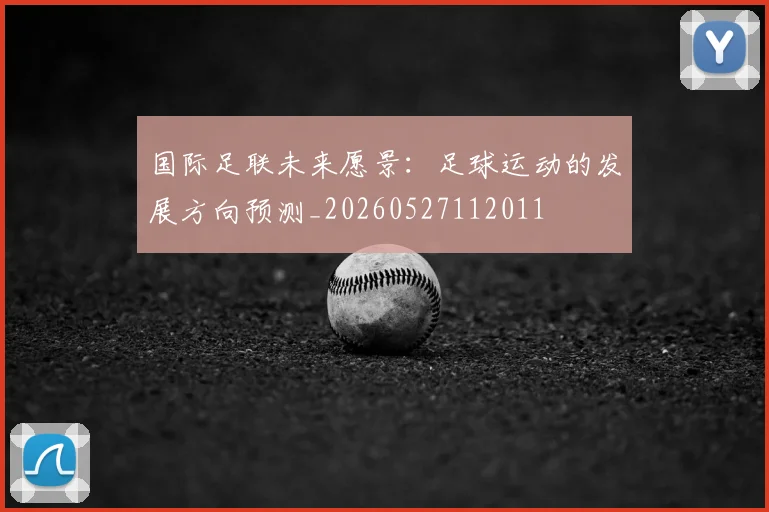 国际足联未来愿景：足球运动的发展方向预测_20260527112011