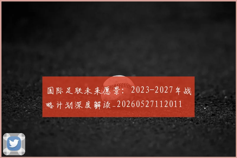 国际足联未来愿景：2023-2027年战略计划深度解读_20260527112011