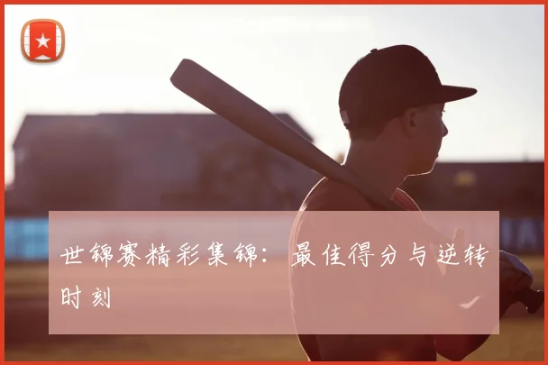 世锦赛精彩集锦:最佳得分与逆转时刻