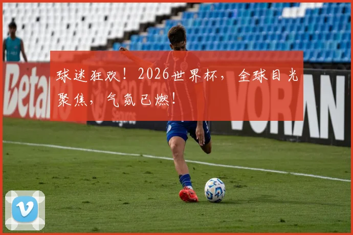 球迷狂欢！2026世界杯，全球目光聚焦，气氛已燃！
