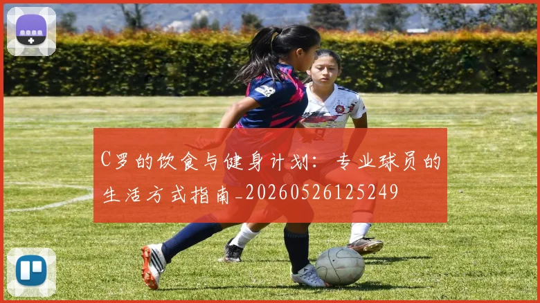 C罗的饮食与健身计划：专业球员的生活方式指南_20260526125249
