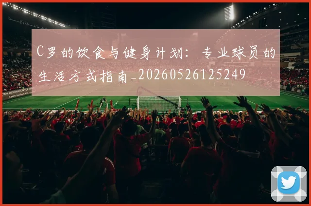 C罗的饮食与健身计划：专业球员的生活方式指南_20260526125249