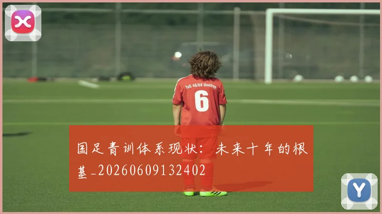 国足青训体系现状:未来十年的根基_20260609132402