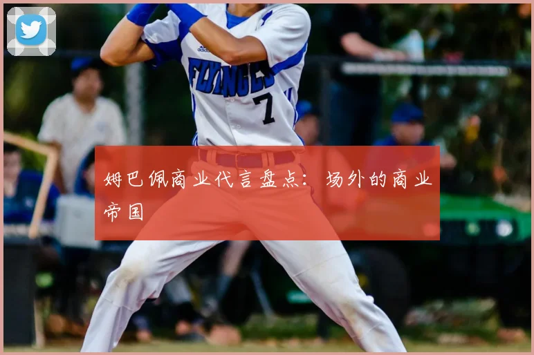 姆巴佩商业代言盘点:场外的商业帝国