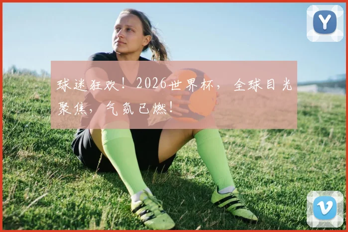球迷狂欢!2026世界杯,全球目光聚焦,气氛已燃!