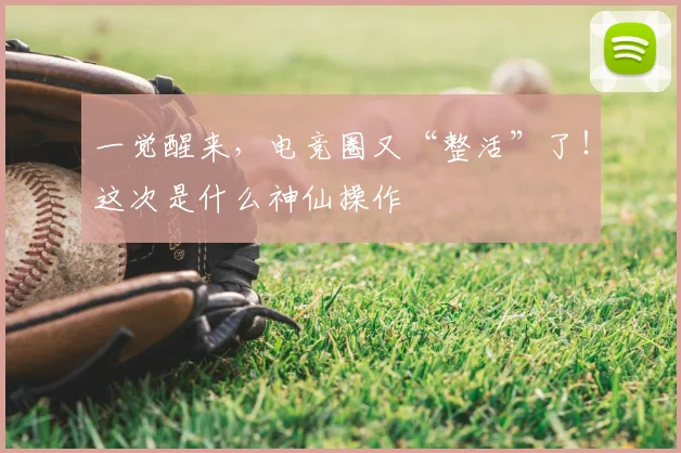 一觉醒来，电竞圈又“整活”了！这次是什么神仙操作