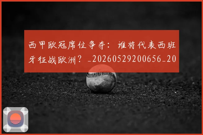 西甲欧冠席位争夺:谁将代表西班牙征战欧洲?_20260529200656_20260610170214