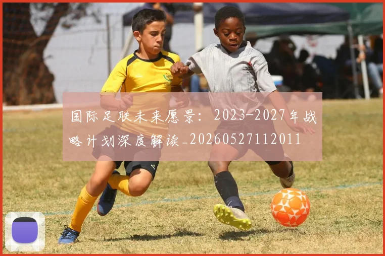 国际足联未来愿景:2023-2027年战略计划深度解读_20260527112011