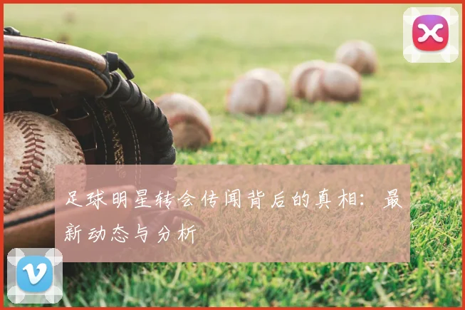 足球明星转会传闻背后的真相：最新动态与分析