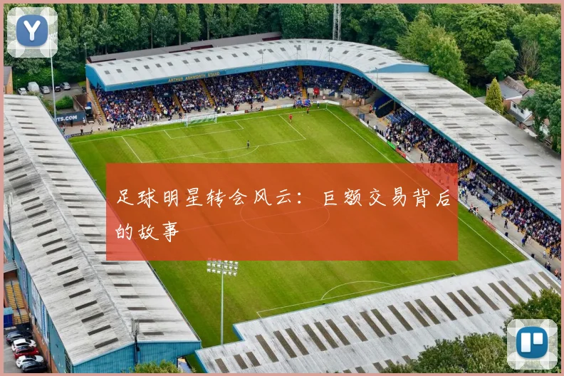 足球明星转会风云：巨额交易背后的故事