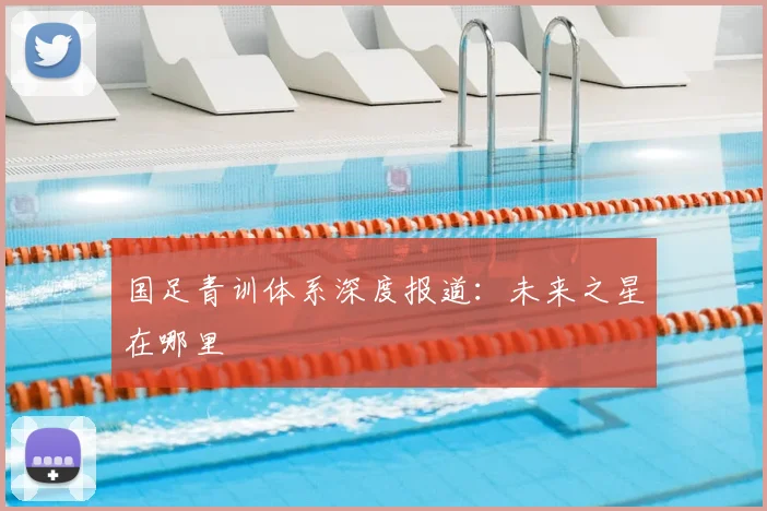 国足青训体系深度报道:未来之星在哪里